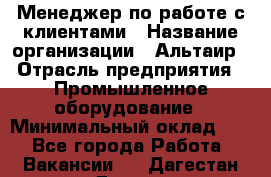 Менеджер по работе с клиентами › Название организации ­ Альтаир › Отрасль предприятия ­ Промышленное оборудование › Минимальный оклад ­ 1 - Все города Работа » Вакансии   . Дагестан респ.,Дагестанские Огни г.